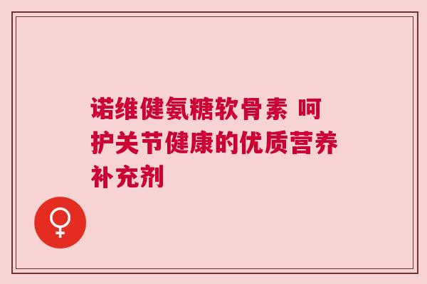 诺维健氨糖软骨素 呵护关节健康的优质营养补充剂