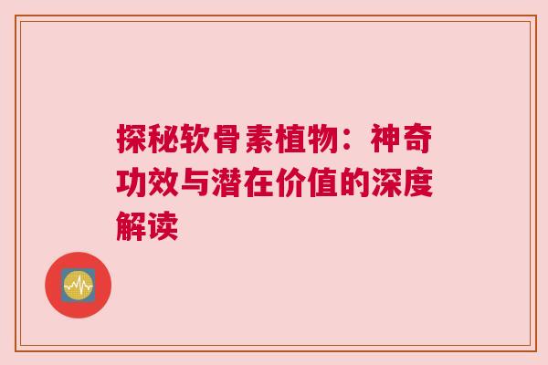 探秘软骨素植物：神奇功效与潜在价值的深度解读