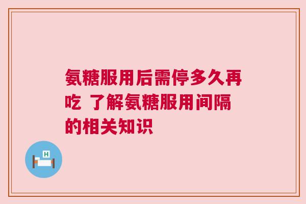 氨糖服用后需停多久再吃 了解氨糖服用间隔的相关知识