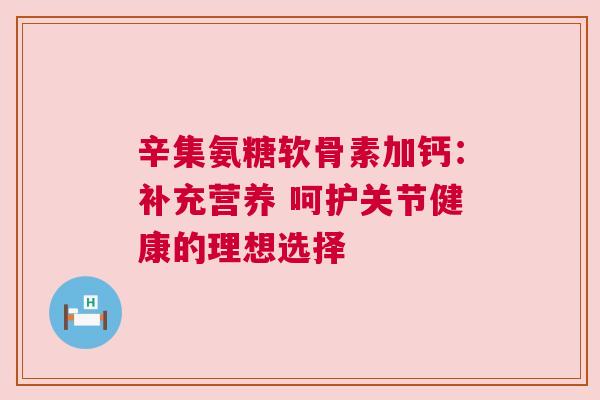 辛集氨糖软骨素加钙：补充营养 呵护关节健康的理想选择