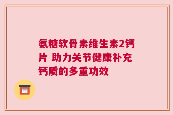 氨糖软骨素维生素2钙片 助力关节健康补充钙质的多重功效