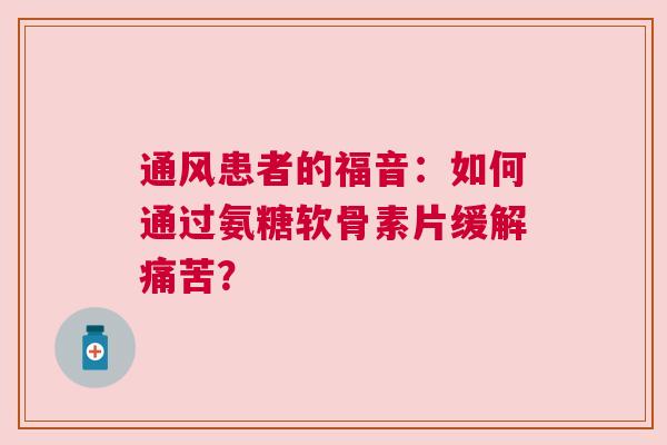 通风患者的福音：如何通过氨糖软骨素片缓解痛苦？