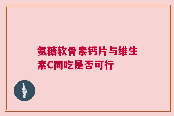 氨糖软骨素钙片与维生素C同吃是否可行
