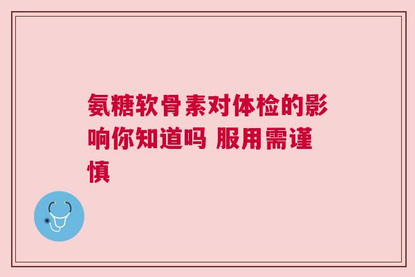 氨糖软骨素对体检的影响你知道吗 服用需谨慎