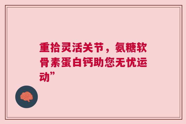 重拾灵活关节，氨糖软骨素蛋白钙助您无忧运动”