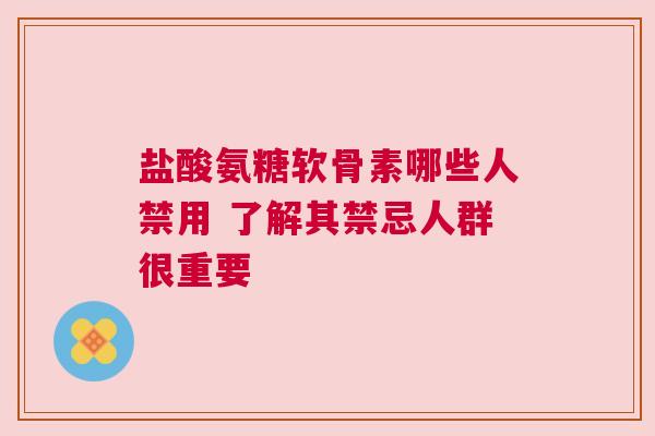 盐酸氨糖软骨素哪些人禁用 了解其禁忌人群很重要
