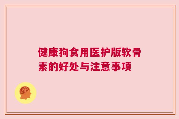 健康狗食用医护版软骨素的好处与注意事项