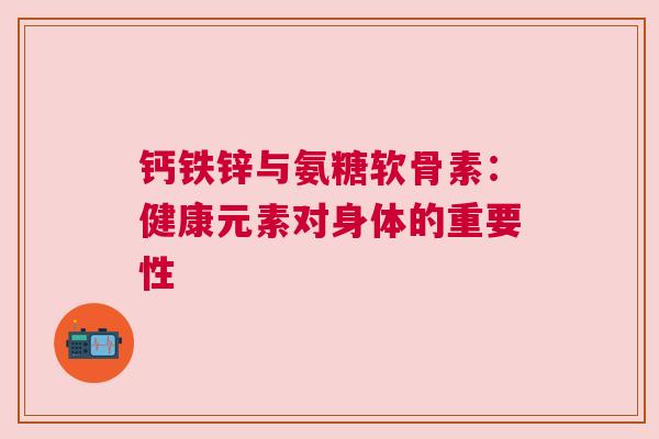 钙铁锌与氨糖软骨素：健康元素对身体的重要性