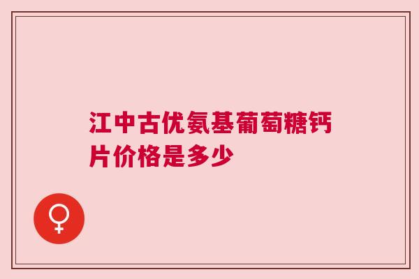 江中古优氨基葡萄糖钙片价格是多少