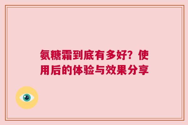 氨糖霜到底有多好？使用后的体验与效果分享