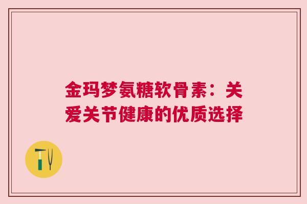 金玛梦氨糖软骨素：关爱关节健康的优质选择