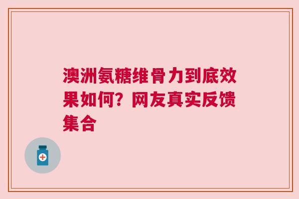 澳洲氨糖维骨力到底效果如何？网友真实反馈集合