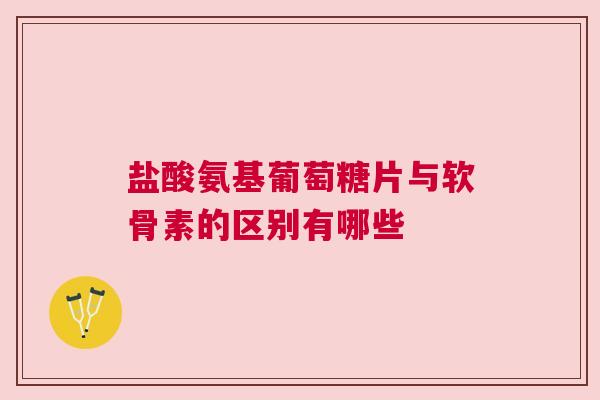 盐酸氨基葡萄糖片与软骨素的区别有哪些