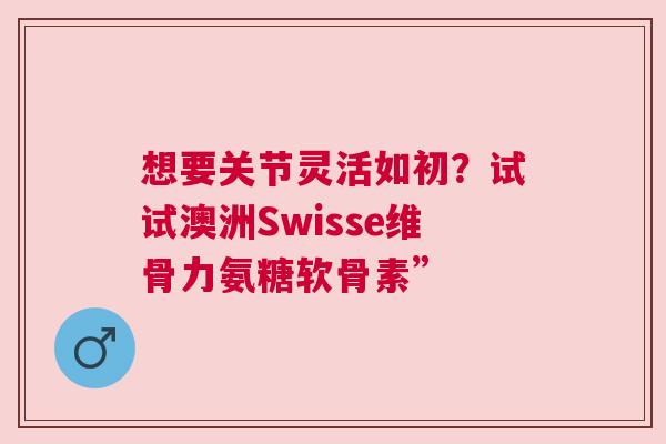 想要关节灵活如初？试试澳洲Swisse维骨力氨糖软骨素”