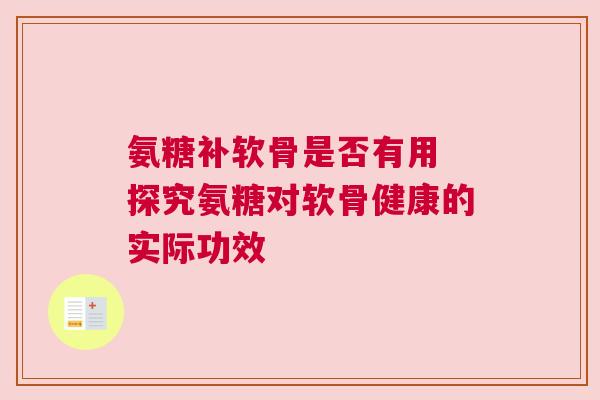 氨糖补软骨是否有用 探究氨糖对软骨健康的实际功效