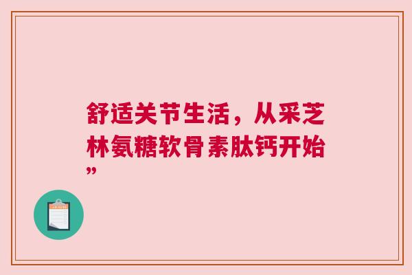 舒适关节生活，从采芝林氨糖软骨素肽钙开始”