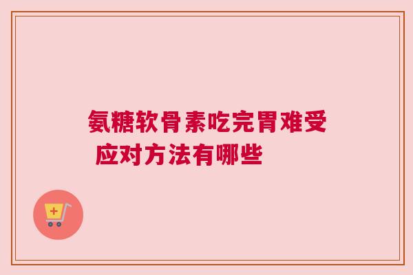 氨糖软骨素吃完胃难受 应对方法有哪些