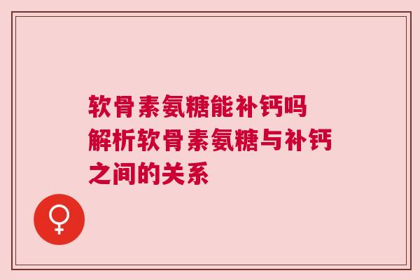 软骨素氨糖能补钙吗 解析软骨素氨糖与补钙之间的关系