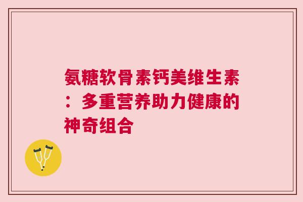 氨糖软骨素钙美维生素：多重营养助力健康的神奇组合