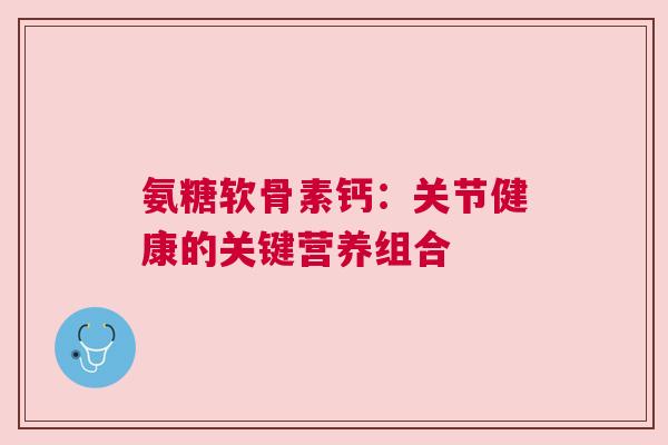 氨糖软骨素钙：关节健康的关键营养组合