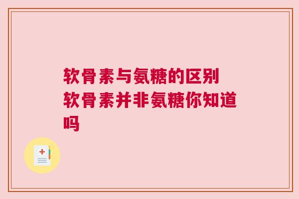 软骨素与氨糖的区别 软骨素并非氨糖你知道吗