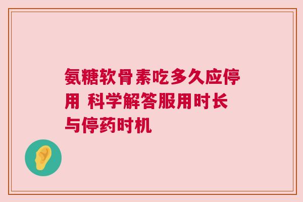 氨糖软骨素吃多久应停用 科学解答服用时长与停药时机
