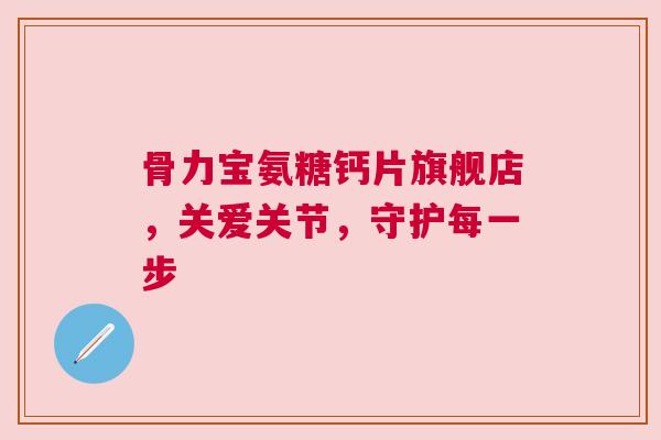 骨力宝氨糖钙片旗舰店，关爱关节，守护每一步