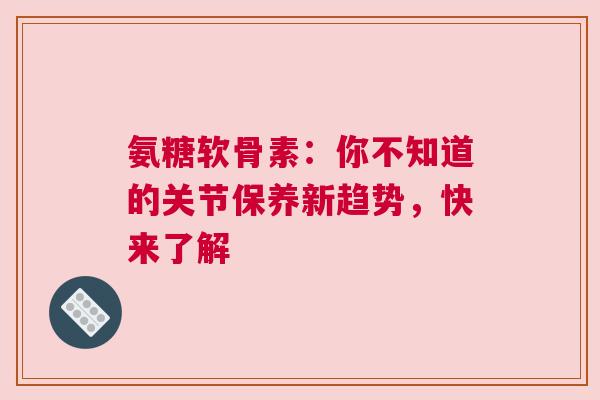 氨糖软骨素：你不知道的关节保养新趋势，快来了解
