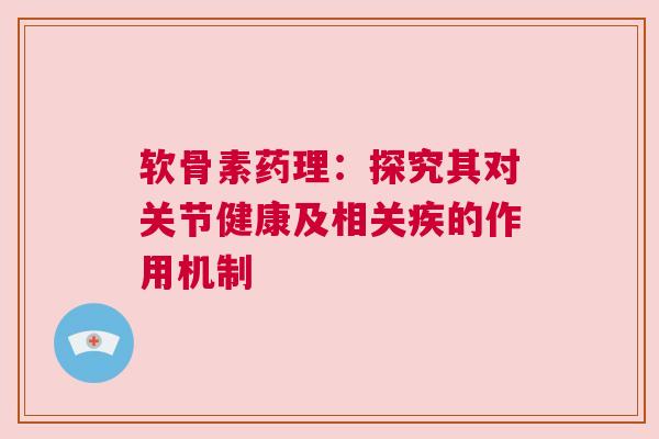 软骨素药理：探究其对关节健康及相关疾的作用机制