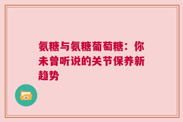 氨糖与氨糖葡萄糖：你未曾听说的关节保养新趋势