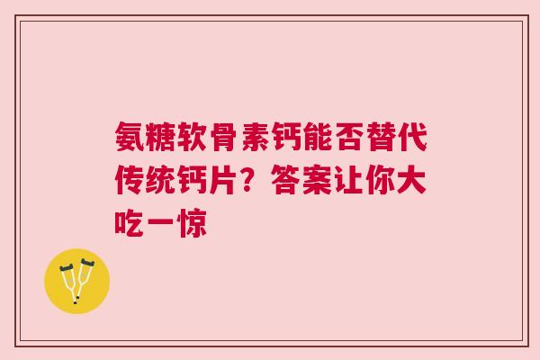 氨糖软骨素钙能否替代传统钙片？答案让你大吃一惊