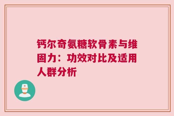 钙尔奇氨糖软骨素与维固力：功效对比及适用人群分析