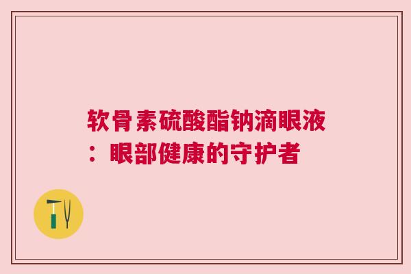 软骨素硫酸酯钠滴眼液：眼部健康的守护者