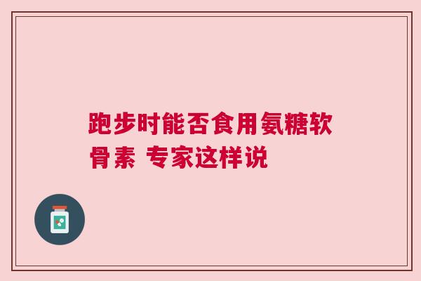 跑步时能否食用氨糖软骨素 专家这样说