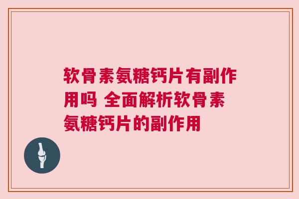 软骨素氨糖钙片有副作用吗 全面解析软骨素氨糖钙片的副作用