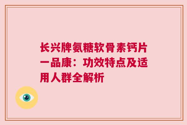长兴牌氨糖软骨素钙片一品康：功效特点及适用人群全解析