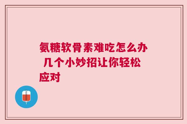 氨糖软骨素难吃怎么办 几个小妙招让你轻松应对