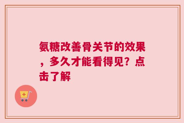 氨糖改善骨关节的效果，多久才能看得见？点击了解