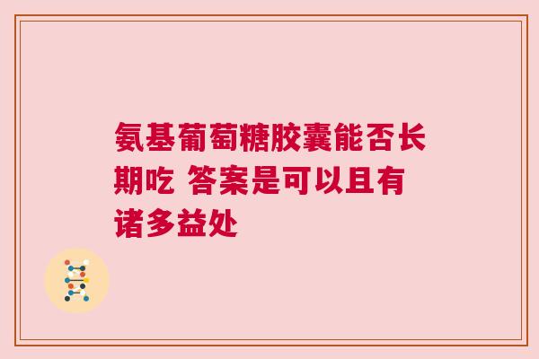 氨基葡萄糖胶囊能否长期吃 答案是可以且有诸多益处