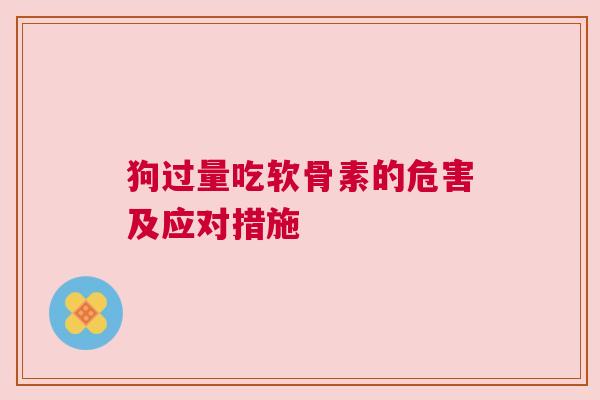 狗过量吃软骨素的危害及应对措施
