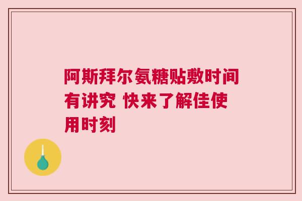 阿斯拜尔氨糖贴敷时间有讲究 快来了解佳使用时刻