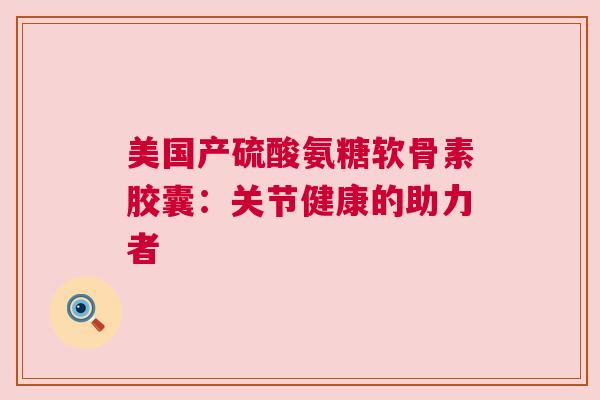 美国产硫酸氨糖软骨素胶囊：关节健康的助力者
