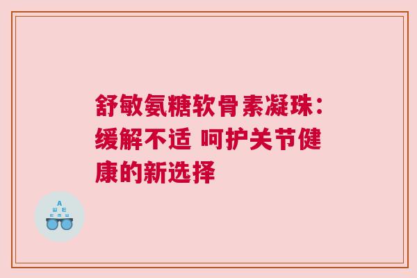 舒敏氨糖软骨素凝珠：缓解不适 呵护关节健康的新选择