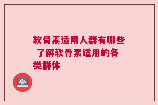 软骨素适用人群有哪些 了解软骨素适用的各类群体