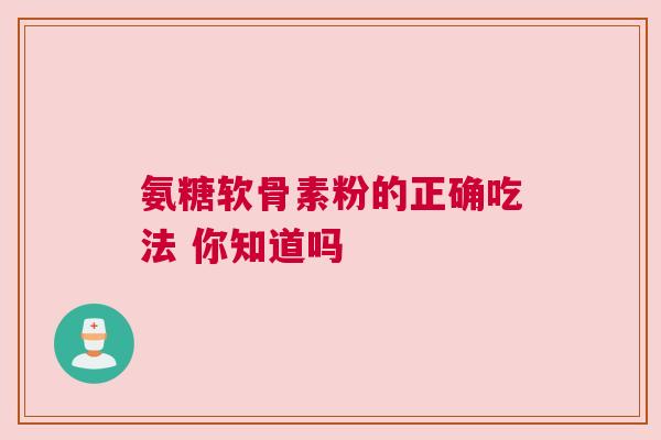氨糖软骨素粉的正确吃法 你知道吗