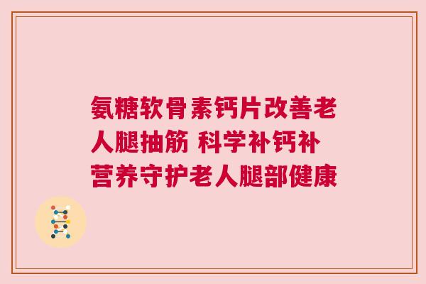氨糖软骨素钙片改善老人腿抽筋 科学补钙补营养守护老人腿部健康