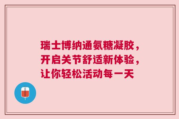 瑞士博纳通氨糖凝胶，开启关节舒适新体验，让你轻松活动每一天