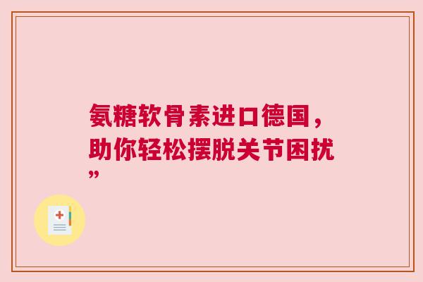 氨糖软骨素进口德国，助你轻松摆脱关节困扰”
