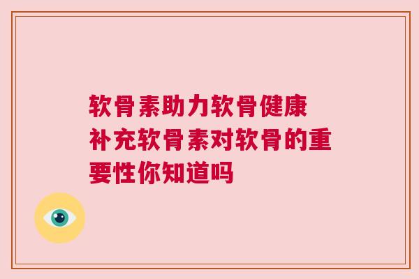 软骨素助力软骨健康 补充软骨素对软骨的重要性你知道吗