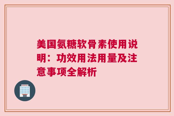 美国氨糖软骨素使用说明：功效用法用量及注意事项全解析